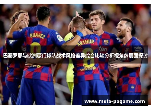 巴塞罗那与欧洲豪门球队战术风格差异综合比较分析视角多层面探讨