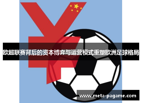 欧超联赛背后的资本博弈与运营模式重塑欧洲足球格局 欧超联赛背后的资本博弈与运营模式重塑欧洲足球格局