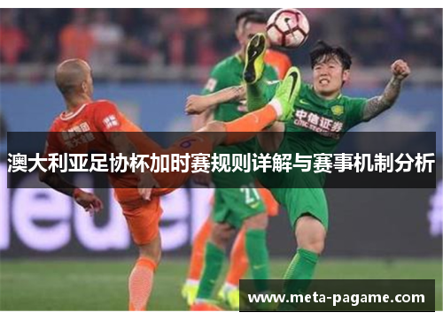 澳大利亚足协杯加时赛规则详解与赛事机制分析 澳大利亚足协杯加时赛规则详解与赛事机制分析
