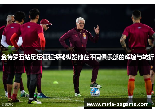 金特罗五站足坛征程探秘纵览他在不同俱乐部的辉煌与转折