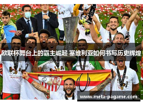 欧联杯舞台上的霸主崛起 塞维利亚如何书写历史辉煌