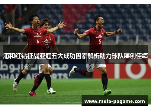 浦和红钻征战亚冠五大成功因素解析助力球队屡创佳绩