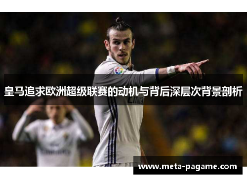 皇马追求欧洲超级联赛的动机与背后深层次背景剖析 皇马追求欧洲超级联赛的动机与背后深层次背景剖析