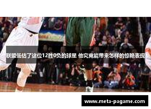 联盟低估了这位12胜0负的球星 他究竟能带来怎样的惊艳表现 联盟低估了这位12胜0负的球星 他究竟能带来怎样的惊艳表现