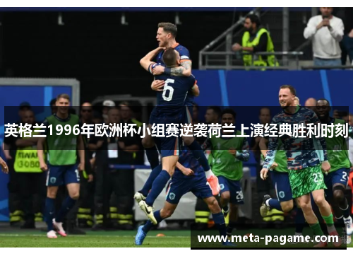 英格兰1996年欧洲杯小组赛逆袭荷兰上演经典胜利时刻 英格兰1996年欧洲杯小组赛逆袭荷兰上演经典胜利时刻