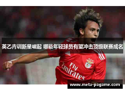 英乙青训新星崛起 哪些年轻球员有望冲击顶级联赛成名 英乙青训新星崛起 哪些年轻球员有望冲击顶级联赛成名