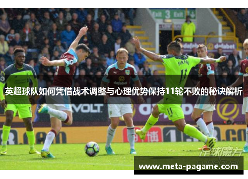 英超球队如何凭借战术调整与心理优势保持11轮不败的秘诀解析