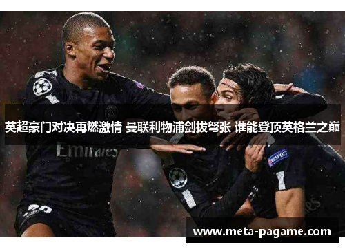 英超豪门对决再燃激情 曼联利物浦剑拔弩张 谁能登顶英格兰之巅 英超豪门对决再燃激情 曼联利物浦剑拔弩张 谁能登顶英格兰之巅