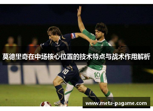 莫德里奇在中场核心位置的技术特点与战术作用解析