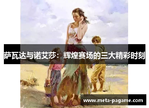 萨瓦达与诺艾莎：辉煌赛场的三大精彩时刻
