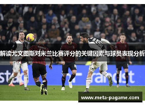 解读尤文图斯对米兰比赛评分的关键因素与球员表现分析