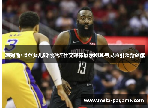 詹姆斯·哈登女儿如何通过社交媒体展示创意与灵感引领新潮流