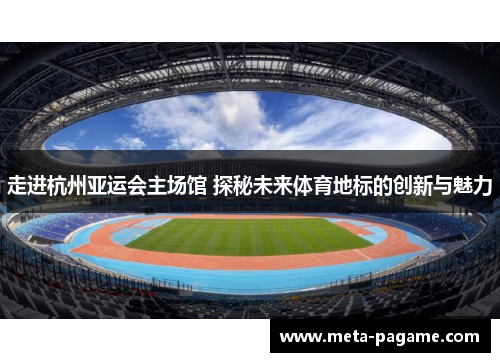 走进杭州亚运会主场馆 探秘未来体育地标的创新与魅力