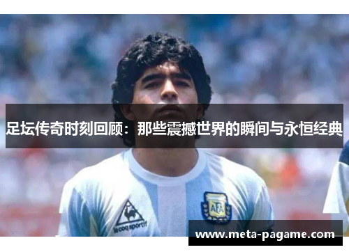 足坛传奇时刻回顾：那些震撼世界的瞬间与永恒经典