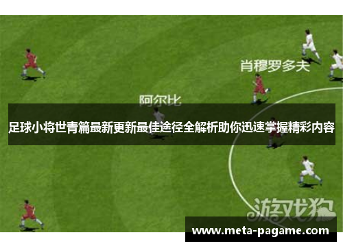 足球小将世青篇最新更新最佳途径全解析助你迅速掌握精彩内容