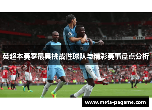 英超本赛季最具挑战性球队与精彩赛事盘点分析