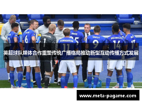 英超球队媒体合作重塑传统广播格局推动新型互动传播方式发展