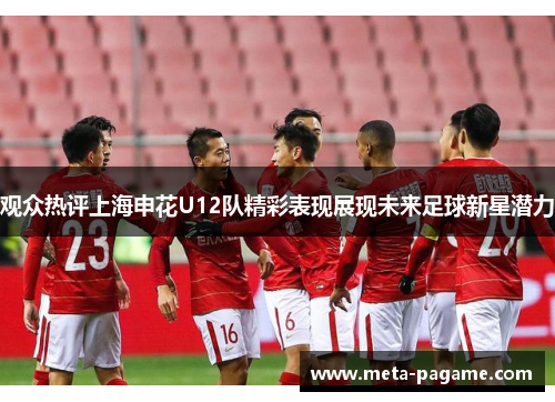 观众热评上海申花U12队精彩表现展现未来足球新星潜力