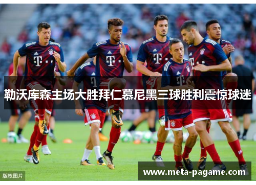 勒沃库森主场大胜拜仁慕尼黑三球胜利震惊球迷 勒沃库森主场大胜拜仁慕尼黑三球胜利震惊球迷