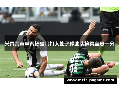 米雷蒂意甲客场破门打入处子球助队抢得宝贵一分 米雷蒂意甲客场破门打入处子球助队抢得宝贵一分