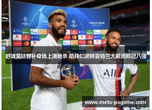 舒波莫廷替补登场上演绝杀 助拜仁逆转亚特兰大挺进欧冠八强 舒波莫廷替补登场上演绝杀 助拜仁逆转亚特兰大挺进欧冠八强