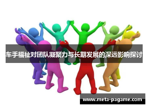车手福祉对团队凝聚力与长期发展的深远影响探讨
