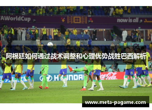阿根廷如何通过战术调整和心理优势战胜巴西解析