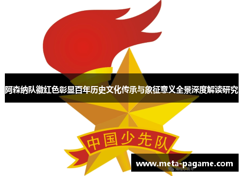 阿森纳队徽红色彰显百年历史文化传承与象征意义全景深度解读研究