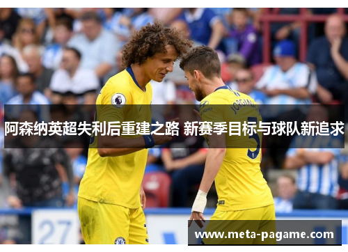 阿森纳英超失利后重建之路 新赛季目标与球队新追求