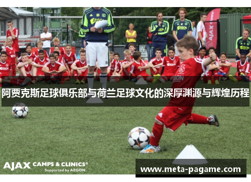 阿贾克斯足球俱乐部与荷兰足球文化的深厚渊源与辉煌历程