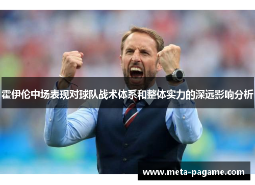 霍伊伦中场表现对球队战术体系和整体实力的深远影响分析 霍伊伦中场表现对球队战术体系和整体实力的深远影响分析