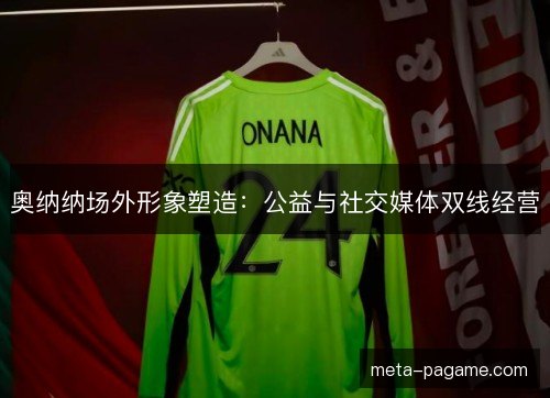 奥纳纳场外形象塑造：公益与社交媒体双线经营