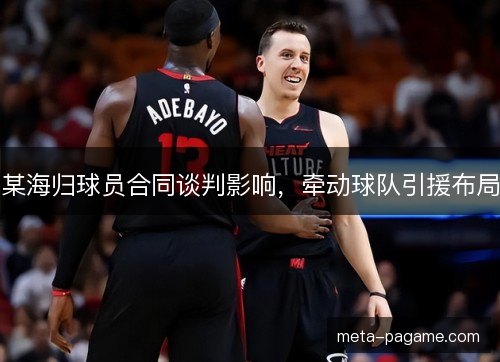 某海归球员合同谈判影响,牵动球队引援布局 某海归球员合同谈判影响,牵动球队引援布局